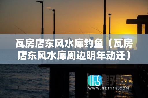 瓦房店东风水库钓鱼（瓦房店东风水库周边明年动迁）