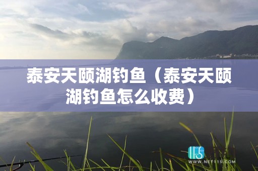 泰安天颐湖钓鱼（泰安天颐湖钓鱼怎么收费）