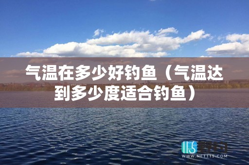 气温在多少好钓鱼（气温达到多少度适合钓鱼）