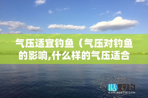 气压适宜钓鱼（气压对钓鱼的影响,什么样的气压适合钓鱼）