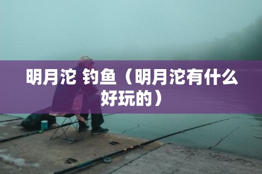 明月沱 钓鱼（明月沱有什么好玩的）