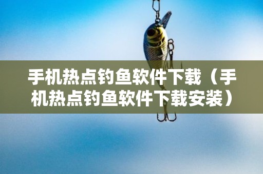 手机热点钓鱼软件下载（手机热点钓鱼软件下载安装）
