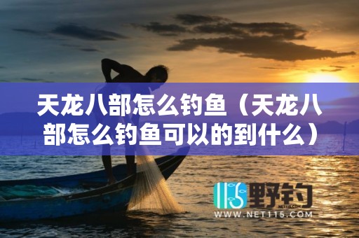 天龙八部怎么钓鱼（天龙八部怎么钓鱼可以的到什么）