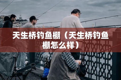 天生桥钓鱼棚（天生桥钓鱼棚怎么样）