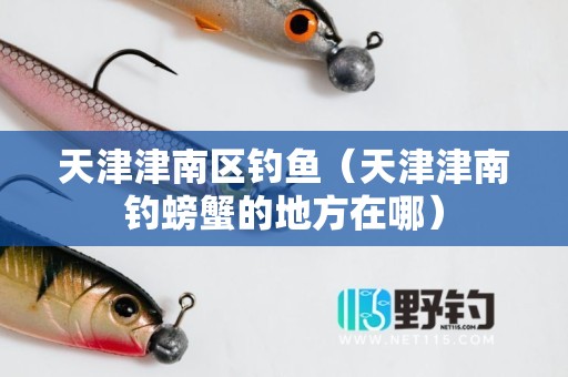天津津南区钓鱼（天津津南钓螃蟹的地方在哪）