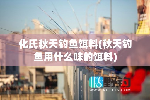 化氏秋天钓鱼饵料(秋天钓鱼用什么味的饵料)