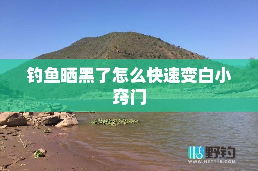 钓鱼晒黑了怎么快速变白小窍门