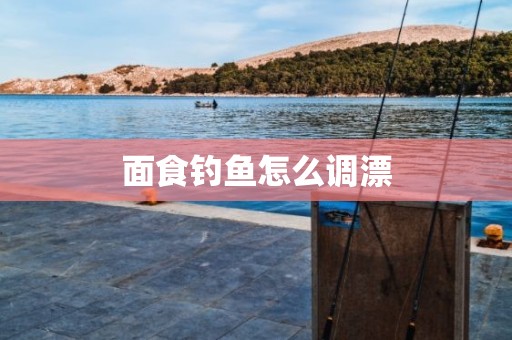 面食钓鱼怎么调漂