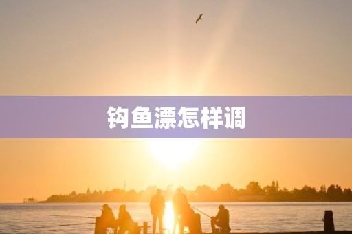 钩鱼漂怎样调