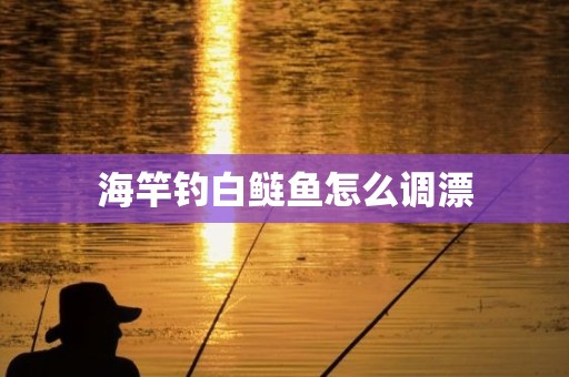 海竿钓白鲢鱼怎么调漂