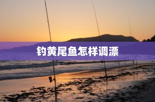 钓黄尾鱼怎样调漂