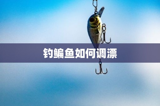 钓鳊鱼如何调漂