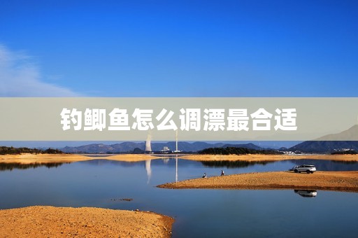 钓鲫鱼怎么调漂最合适