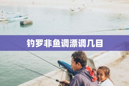 钓罗非鱼调漂调几目