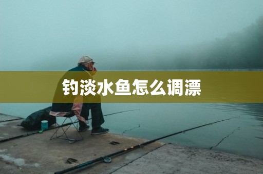 钓淡水鱼怎么调漂