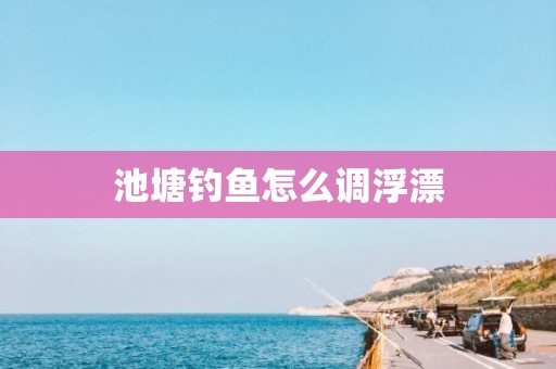 池塘钓鱼怎么调浮漂
