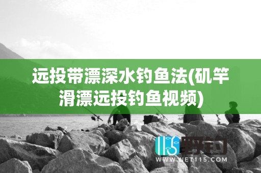 远投带漂深水钓鱼法(矶竿滑漂远投钓鱼视频)