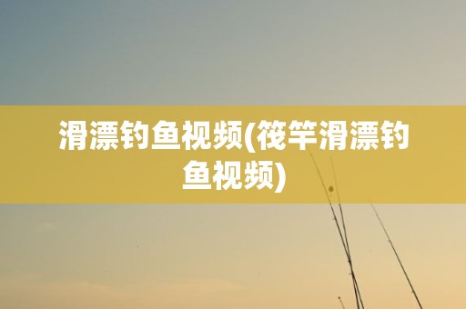 滑漂钓鱼视频(筏竿滑漂钓鱼视频)