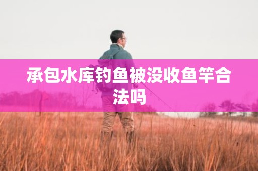 承包水库钓鱼被没收鱼竿合法吗