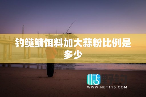 钓鲢鳙饵料加大蒜粉比例是多少