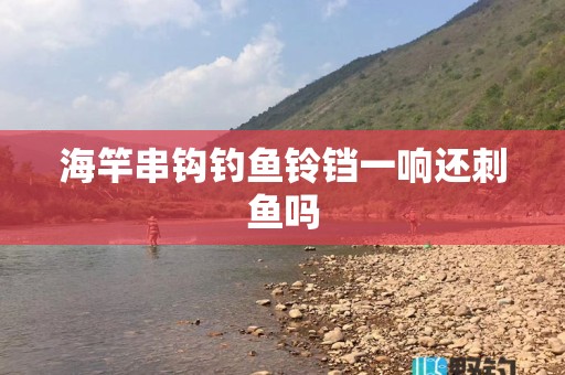 海竿串钩钓鱼铃铛一响还刺鱼吗