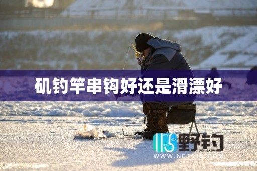 矶钓竿串钩好还是滑漂好