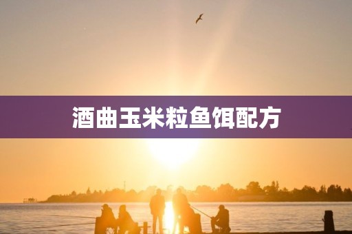 酒曲玉米粒鱼饵配方