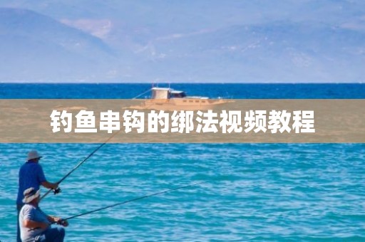 钓鱼串钩的绑法视频教程