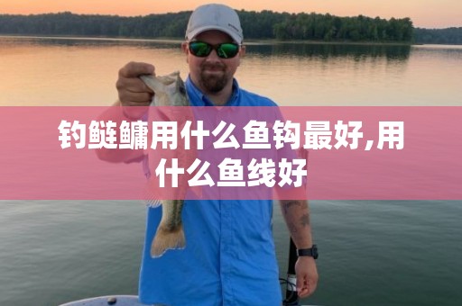 钓鲢鳙用什么鱼钩最好,用什么鱼线好