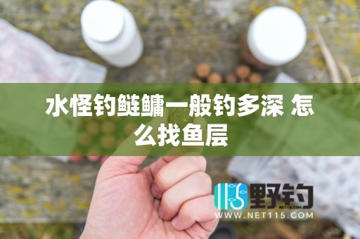 水怪钓鲢鳙一般钓多深 怎么找鱼层