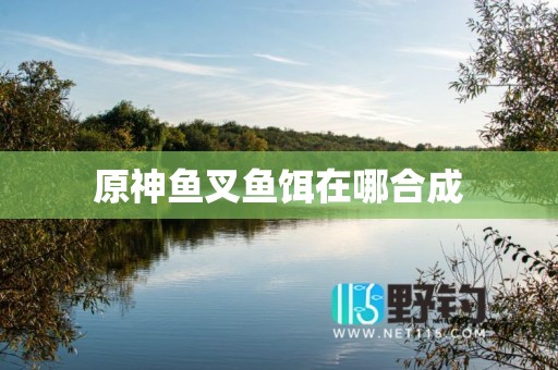 原神鱼叉鱼饵在哪合成