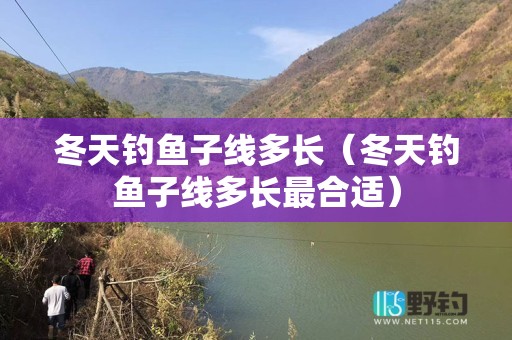 冬天钓鱼子线多长（冬天钓鱼子线多长最合适）