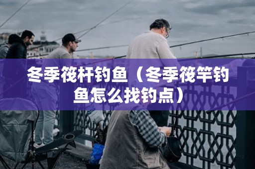 冬季筏杆钓鱼（冬季筏竿钓鱼怎么找钓点）