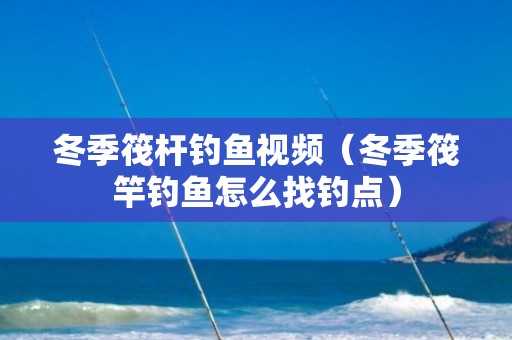 冬季筏杆钓鱼视频（冬季筏竿钓鱼怎么找钓点）