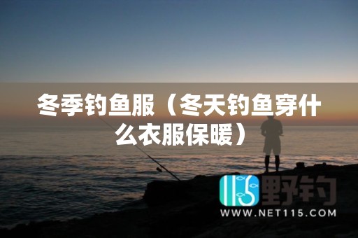 冬季钓鱼服（冬天钓鱼穿什么衣服保暖）