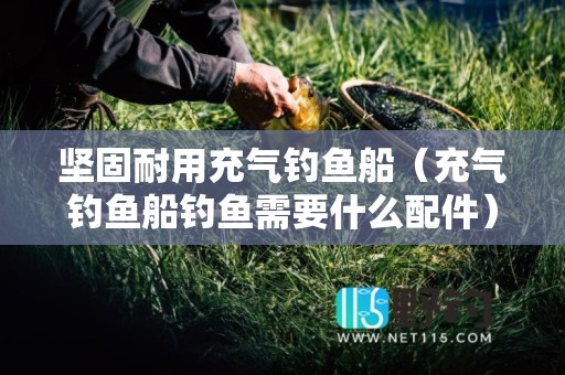 坚固耐用充气钓鱼船（充气钓鱼船钓鱼需要什么配件）