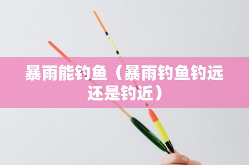 暴雨能钓鱼（暴雨钓鱼钓远还是钓近）