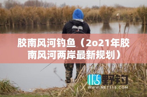 胶南风河钓鱼（2o21年胶南风河两岸最新规划）