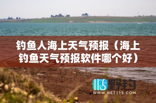钓鱼人海上天气预报（海上钓鱼天气预报软件哪个好）