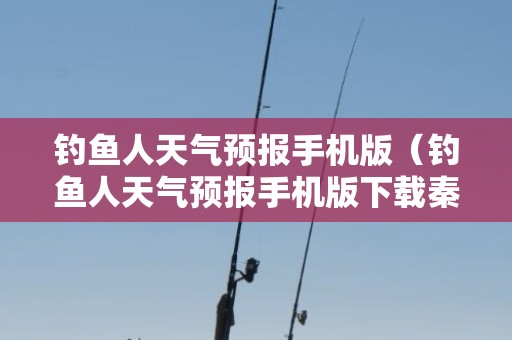 钓鱼人天气预报手机版（钓鱼人天气预报手机版下载秦皇岛海洋预报）