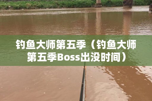 钓鱼大师第五季（钓鱼大师第五季Boss出没时间）
