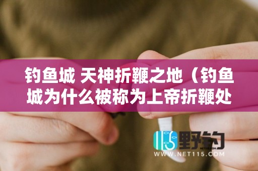 钓鱼城 天神折鞭之地（钓鱼城为什么被称为上帝折鞭处）