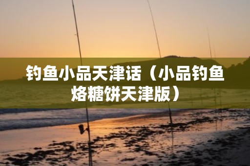 钓鱼小品天津话（小品钓鱼烙糖饼天津版）