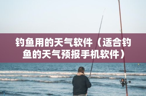 钓鱼用的天气软件（适合钓鱼的天气预报手机软件）