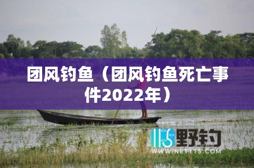 团风钓鱼（团风钓鱼死亡事件2022年）