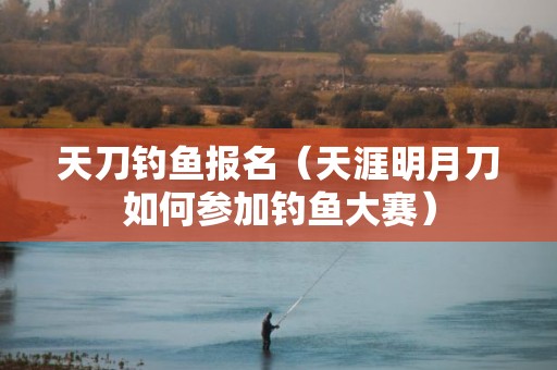 天刀钓鱼报名（天涯明月刀如何参加钓鱼大赛）