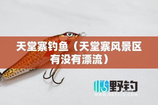 天堂寨钓鱼（天堂寨风景区有没有漂流）