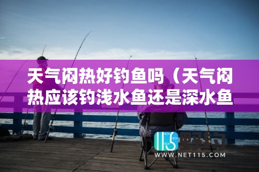 天气闷热好钓鱼吗（天气闷热应该钓浅水鱼还是深水鱼）