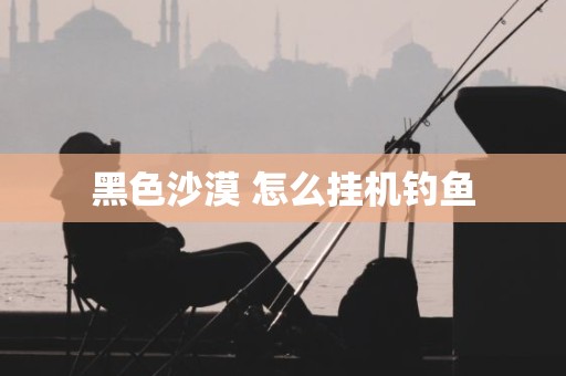 黑色沙漠 怎么挂机钓鱼