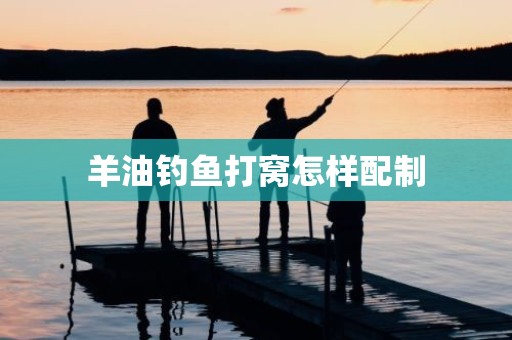 羊油钓鱼打窝怎样配制